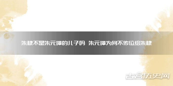朱棣不是朱元璋的儿子吗 朱元璋为何不传位给朱棣