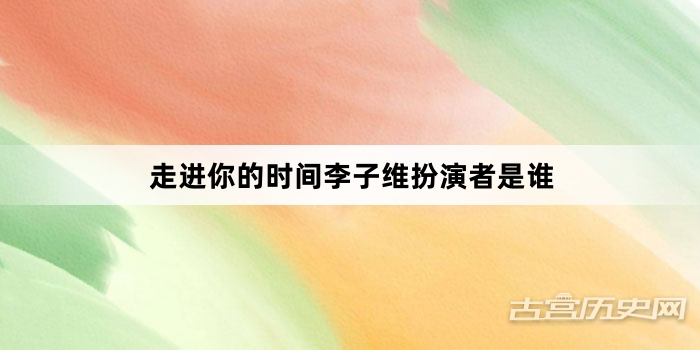 走进你的时间李子维扮演者是谁