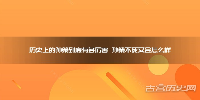 历史上的孙策到底有多厉害 孙策不死又会怎么样