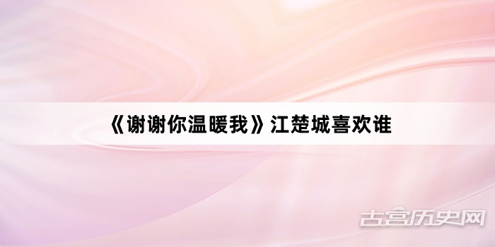 《谢谢你温暖我》江楚城喜欢谁