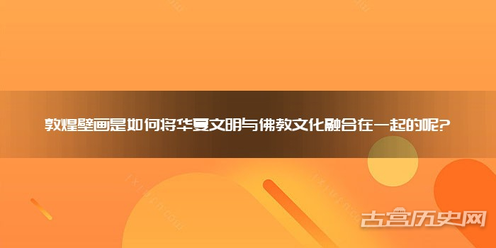 敦煌壁画是如何将华夏文明与佛教文化融合在一起的呢?