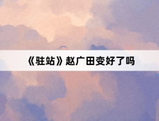 《驻站》赵广田变好了吗