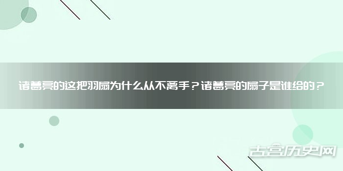 诸葛亮的这把羽扇为什么从不离手？诸葛亮的扇子是谁给的？