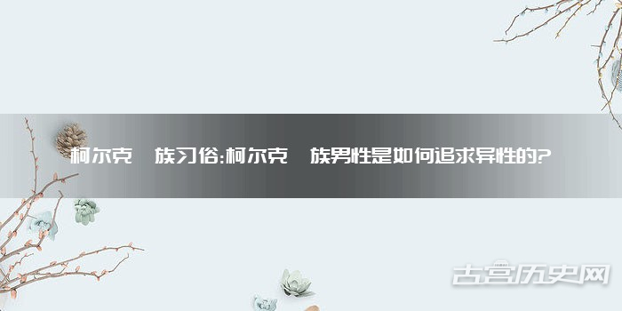 柯尔克孜族习俗:柯尔克孜族男性是如何追求异性的?