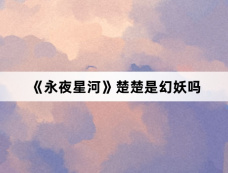 《永夜星河》楚楚是幻妖吗