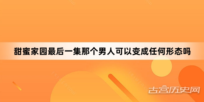 甜蜜家园最后一集那个男人可以变成任何形态吗