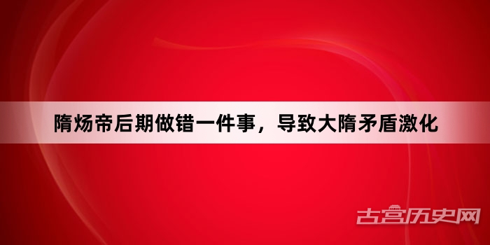 隋炀帝后期做错一件事，导致大隋矛盾激化