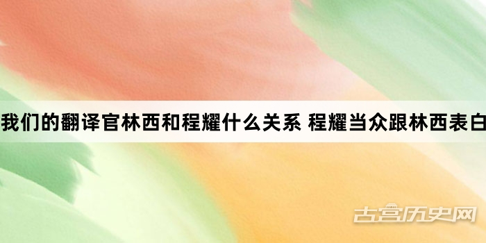 我们的翻译官林西和程耀什么关系 程耀当众跟林西表白