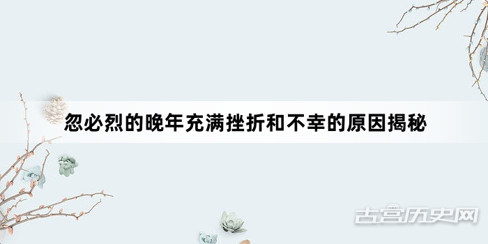忽必烈的晚年充满挫折和不幸的原因揭秘