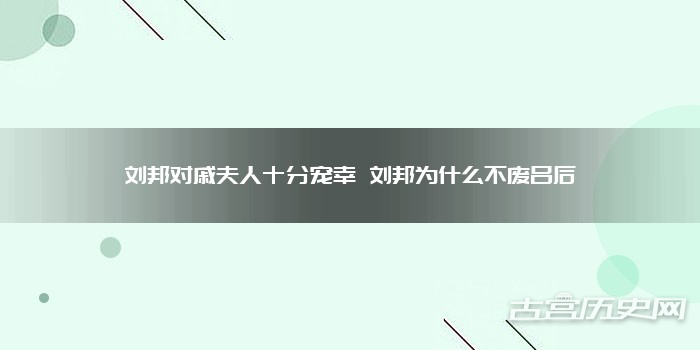 刘邦对戚夫人十分宠幸 刘邦为什么不废吕后