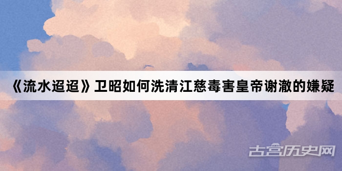 《流水迢迢》卫昭如何洗清江慈毒害皇帝谢澈的嫌疑