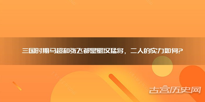 三国时期马超和张飞都是蜀汉猛将，二人的实力如何?