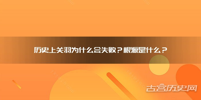 历史上关羽为什么会失败？根源是什么？