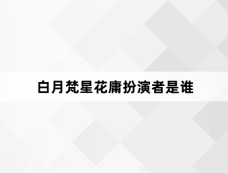 白月梵星花庸扮演者是谁
