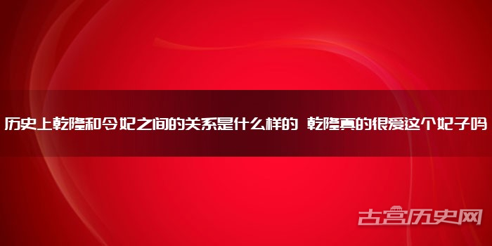 历史上乾隆和令妃之间的关系是什么样的 乾隆真的很爱这个妃子吗