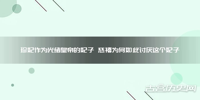珍妃作为光绪皇帝的妃子 慈禧为何如此讨厌这个妃子