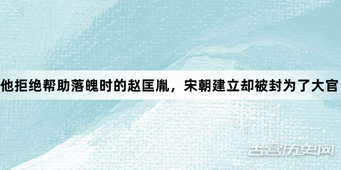 他拒绝帮助落魄时的赵匡胤，宋朝建立却被封为了大官？