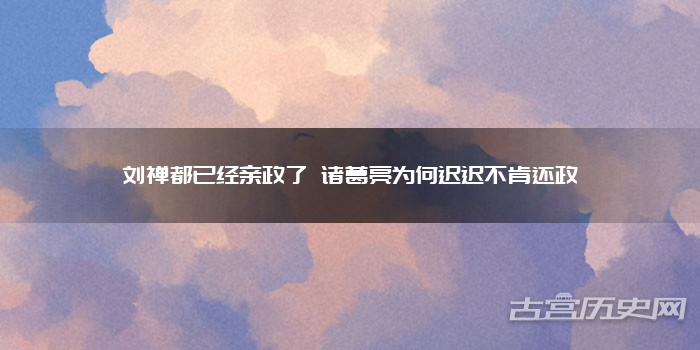 刘禅都已经亲政了 诸葛亮为何迟迟不肯还政