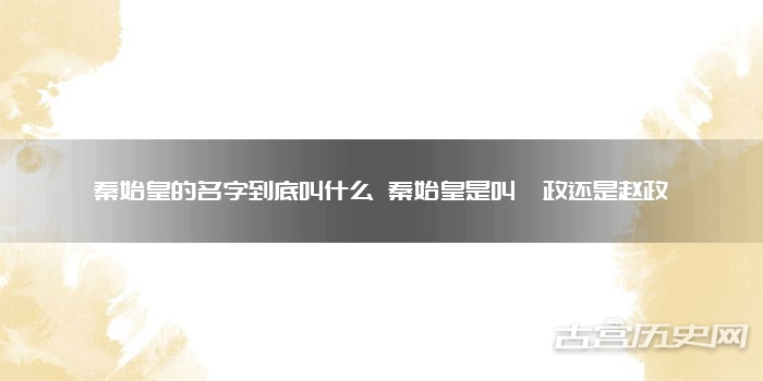 秦始皇的名字到底叫什么 秦始皇是叫嬴政还是赵政