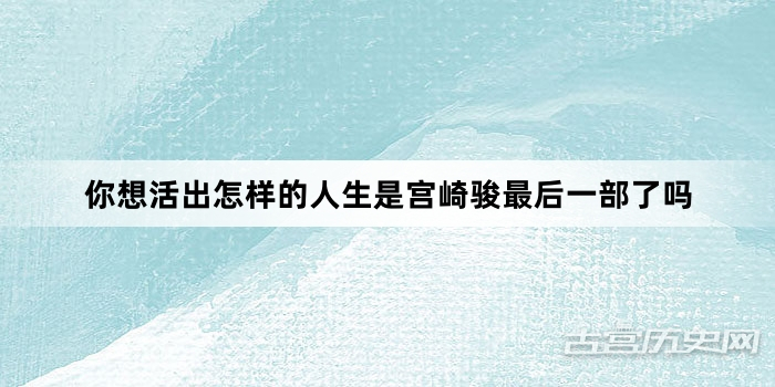 你想活出怎样的人生是宫崎骏最后一部了吗