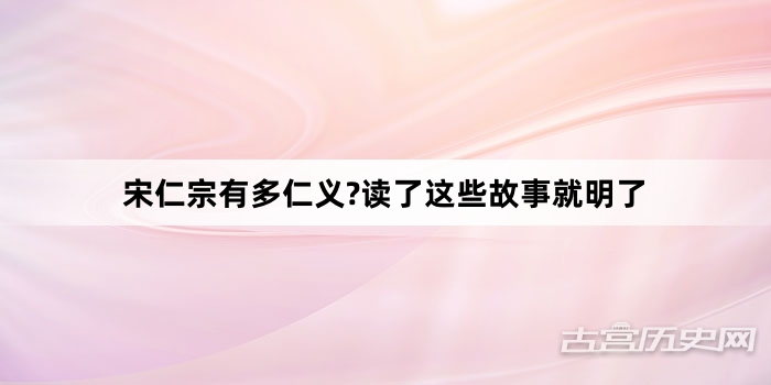 宋仁宗有多仁义?读了这些故事就明了