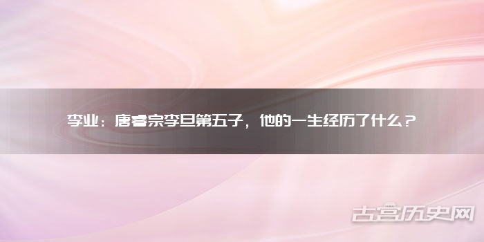李业：唐睿宗李旦第五子，他的一生经历了什么？