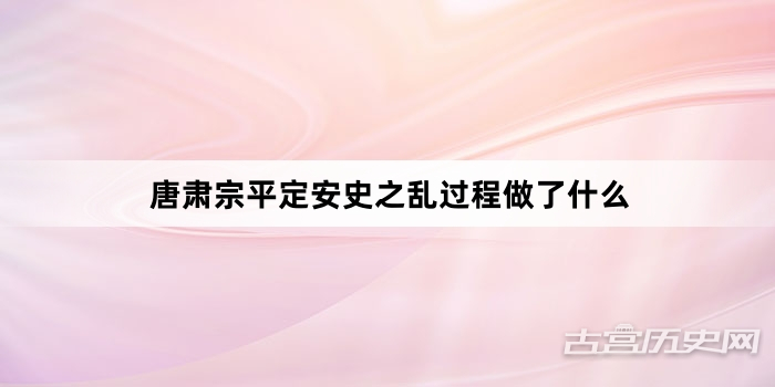 唐肃宗平定安史之乱过程做了什么