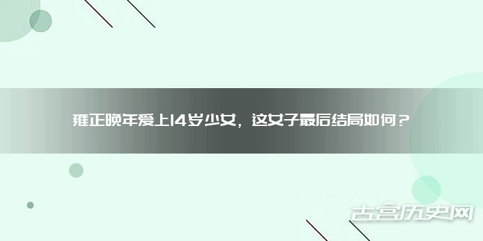 雍正晚年爱上14岁少女，这女子最后结局如何？