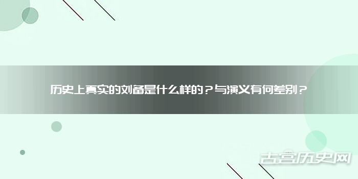 历史上真实的刘备是什么样的？与演义有何差别？