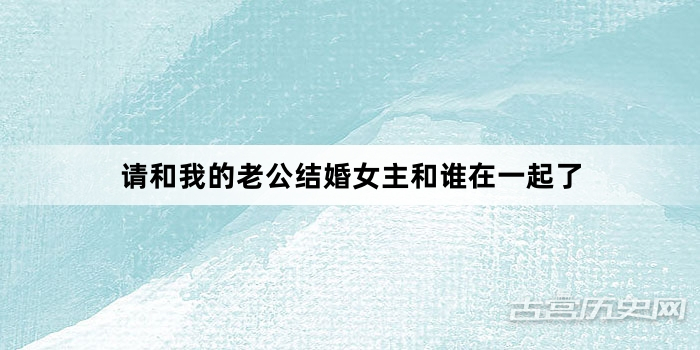 请和我的老公结婚女主和谁在一起了