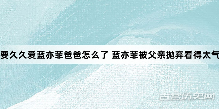 要久久爱蓝亦菲爸爸怎么了 蓝亦菲被父亲抛弃看得太气了