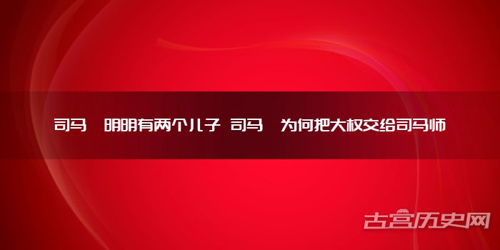 司马懿明明有两个儿子 司马懿为何把大权交给司马师