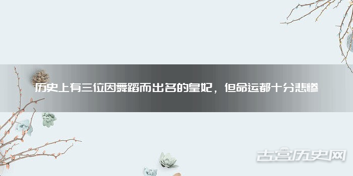 历史上有三位因舞蹈而出名的皇妃，但命运都十分悲惨