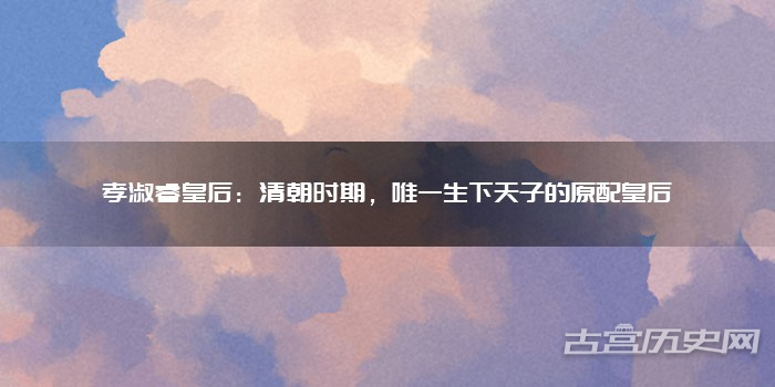 孝淑睿皇后：清朝时期，唯一生下天子的原配皇后