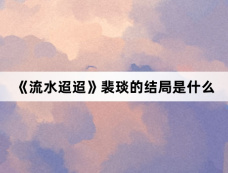 《流水迢迢》裴琰的结局是什么