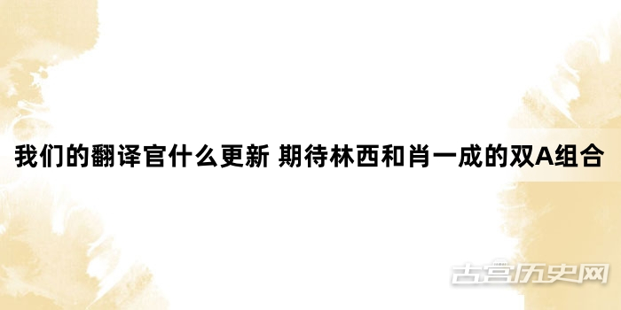 我们的翻译官什么更新 期待林西和肖一成的双A组合