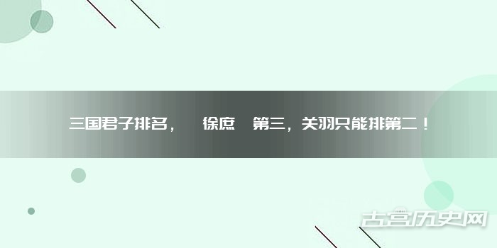 三国君子排名，徐庶第三，关羽只能排第二！