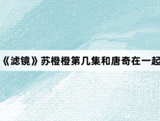 《滤镜》苏橙橙第几集和唐奇在一起