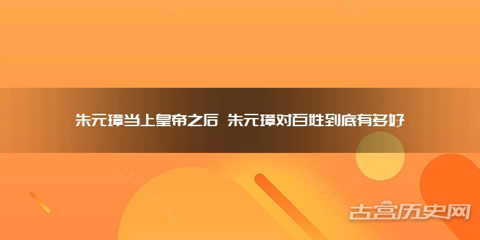 朱元璋当上皇帝之后 朱元璋对百姓到底有多好