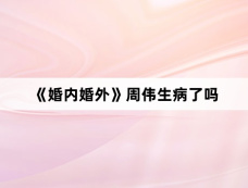 《婚内婚外》周伟生病了吗