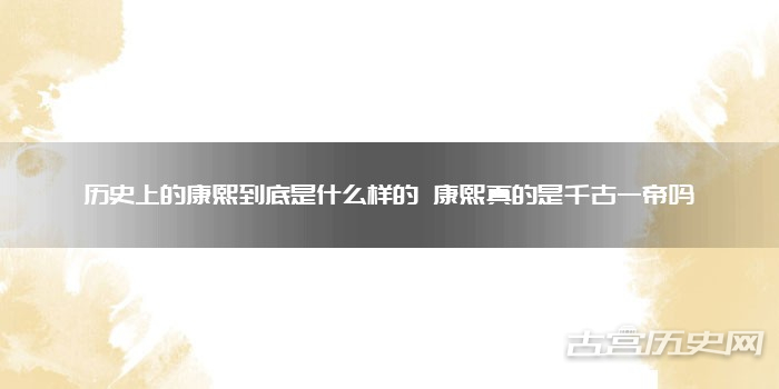历史上的康熙到底是什么样的 康熙真的是千古一帝吗