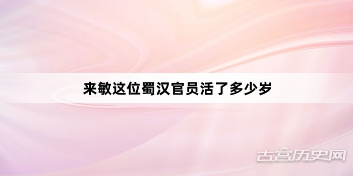 来敏这位蜀汉官员活了多少岁