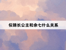 似锦长公主和余七什么关系