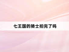 七王国的骑士拍完了吗
