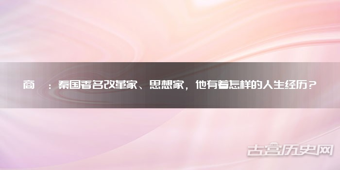 商鞅：秦国著名改革家、思想家，他有着怎样的人生经历？