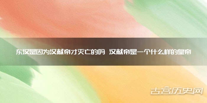 东汉是因为汉献帝才灭亡的吗 汉献帝是一个什么样的皇帝