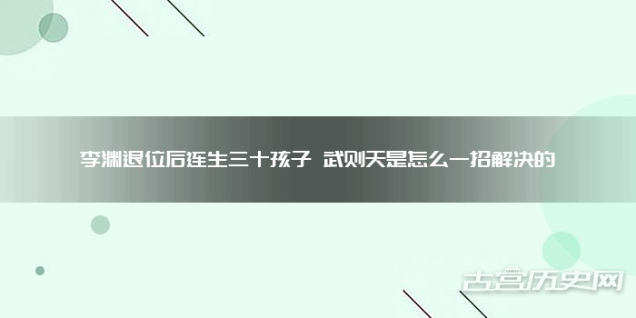 李渊退位后连生三十孩子 武则天是怎么一招解决的