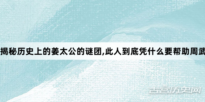 揭秘历史上的姜太公的谜团,此人到底凭什么要帮助周武王伐纣