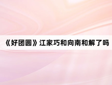 《好团圆》江家巧和向南和解了吗