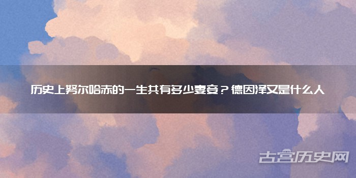 历史上努尔哈赤的一生共有多少妻妾？德因泽又是什么人